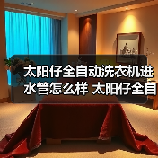 太阳仔全自动洗衣机进水管怎么样 太阳仔全自动洗衣机进水管优点【详解】