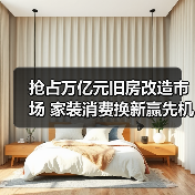 抢占万亿元旧房改造市场 家装消费换新赢先机 抢占万亿元旧房改造市场 家装消费换新赢先机