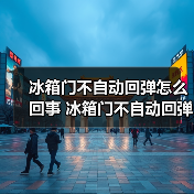 冰箱门不自动回弹怎么回事 冰箱门不自动回弹的原因和解决方法【详解】