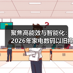 聚焦高能效与智能化:2026年家电数码以旧换新政策迎来优化调整 聚焦高能效与智能化:2026年家电数码以旧换新政策迎来优化调整