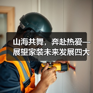 山海共舞,奔赴热爱—展望家装未来发展四大趋势 山海共舞,奔赴热爱—展望家装未来发展四大趋势