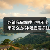 冰箱底层冻住了抽不出来怎么办 冰箱底层冻住了抽不出来的原因及解决方法【详解】
