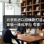 北京推进以旧换新打造家装一体化平台 专家：应对存量时代必然选择