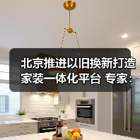 北京推进以旧换新打造家装一体化平台 专家：应对存量时代必然选择