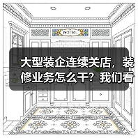 大型装企连续关店，装修业务怎么干？我们看到了这些探索！