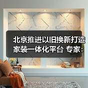 北京推进以旧换新打造家装一体化平台 专家：应对存量时代必然选择