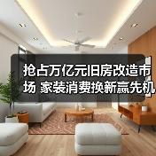 抢占万亿元旧房改造市场 家装消费换新赢先机