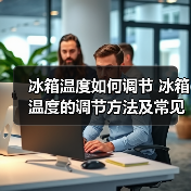 冰箱温度如何调节 冰箱温度的调节方法及常见问题【详解】