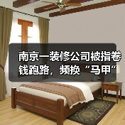 南京一装修公司被指卷钱跑路,频换“马甲”致业主维权难 南京一装修公司被指卷钱跑路,频换“马甲”致业主维权难