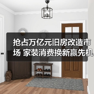 抢占万亿元旧房改造市场 家装消费换新赢先机 抢占万亿元旧房改造市场 家装消费换新赢先机