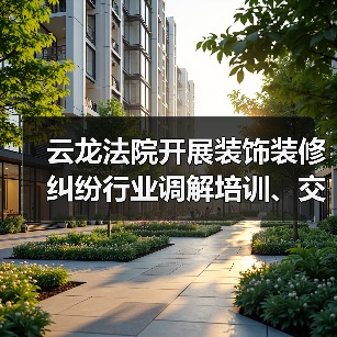 装饰装修纠纷调解培训提升诉源治理效能