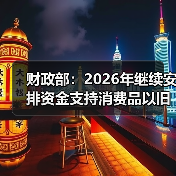 财政部:2026年继续安排资金支持消费品以旧换新(图3) 财政部:2026年继续安排资金支持消费品以旧换新(图3)