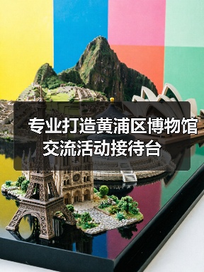 专业打造黄浦区博物馆交流活动接待台(图4) 专业打造黄浦区博物馆交流活动接待台(图4)