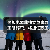 老板电器非独立董事夏志明辞职，将担任职工代表董事（图4）