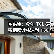 李东生：今年 TCL 研发费用预计将达到 150 亿元，公司整体技术能力与国际行业标杆仍存在一定差距