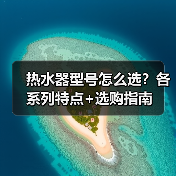 热水器型号怎么选?各系列特点+选购指南(图1) 热水器型号怎么选?各系列特点+选购指南(图1)