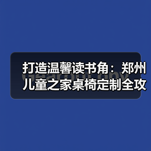 打造温馨读书角：郑州儿童之家桌椅定制全攻略