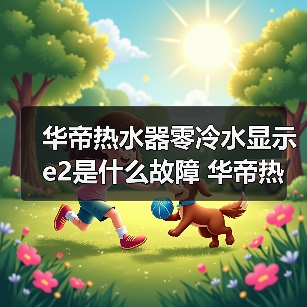华帝热水器零冷水显示e2是什么故障 华帝热水器零冷水显示e2的原因及解决方法【详解】（图3）