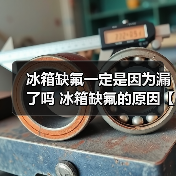 冰箱缺氟一定是因为漏了吗 冰箱缺氟的原因【详解】（图3）