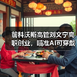 前科沃斯高管刘文宁离职创业，瞄准AI可穿戴设备赛道