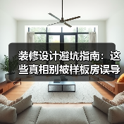 装修设计避坑指南：这些真相别被样板房误导！