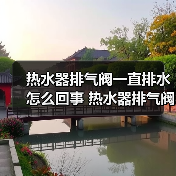 热水器排气阀一直排水怎么回事 热水器排气阀一直排水的原因及解决方法【详解】