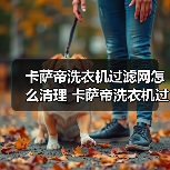 卡萨帝洗衣机过滤网怎么清理 卡萨帝洗衣机过滤网清理方法【详解】