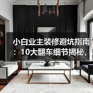 小白业主装修避坑指南：10大翻车细节揭秘，省钱秘诀全在这！（图1）