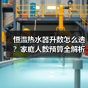 恒温热水器升数怎么选？家庭人数预算全解析
