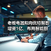 老板电器拟向优特智厨增资1亿，布局智能厨电生态合作