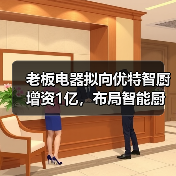老板电器拟向优特智厨增资1亿，布局智能厨电生态合作（图3）