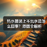 热水器装上不出水是怎么回事？原因全解析
