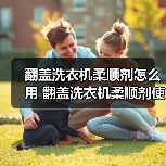 翻盖洗衣机柔顺剂怎么用 翻盖洗衣机柔顺剂使用方法【详解】（图1）