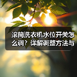 滚筒洗衣机水位开关怎么调?详解调整方法与常见问题(图3) 滚筒洗衣机水位开关怎么调?详解调整方法与常见问题(图3)