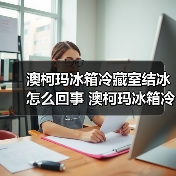 澳柯玛冰箱冷藏室结冰怎么回事 澳柯玛冰箱冷藏室结冰的原因【详解】