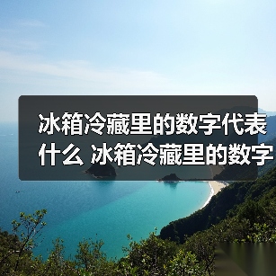 冰箱冷藏里的数字代表什么 冰箱冷藏里的数字介绍及使用建议【详解】(图3) 冰箱冷藏里的数字代表什么 冰箱冷藏里的数字介绍及使用建议【详解】(图3)