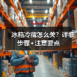 冰箱冷藏怎么关?详细步骤+注意要点(图3) 冰箱冷藏怎么关?详细步骤+注意要点(图3)