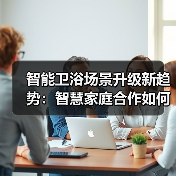 智能卫浴场景升级新趋势:智慧家庭合作如何打造无缝体验(图4) 智能卫浴场景升级新趋势:智慧家庭合作如何打造无缝体验(图4)