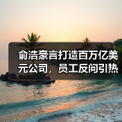 俞浩豪言打造百万亿美元公司,员工反问引热议(图3) 俞浩豪言打造百万亿美元公司,员工反问引热议(图3)