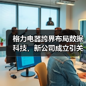格力电器跨界布局数据科技,新公司成立引关注(图3) 格力电器跨界布局数据科技,新公司成立引关注(图3)