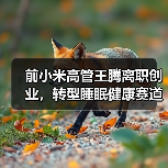 前小米高管王腾离职创业,转型睡眠健康赛道(图2) 前小米高管王腾离职创业,转型睡眠健康赛道(图2)