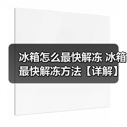 冰箱怎么最快解冻 冰箱最快解冻方法【详解】