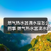 燃气热水器滴水是怎么回事 燃气热水器滴水的原因及处理方法【详解】