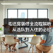 毛坯房装修全流程解析：从选队到入住的必经之路
