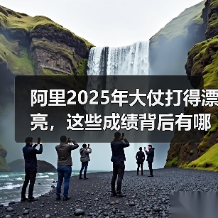 阿里2025年大仗打得漂亮，这些成绩背后有哪些关键因素？