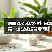 阿里2025年大仗打得漂亮,这些成绩背后有哪些关键因素?(图3) 阿里2025年大仗打得漂亮,这些成绩背后有哪些关键因素?(图3)