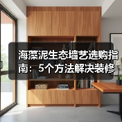 海藻泥生态墙艺选购指南：5个方法解决装修墙面材料难题