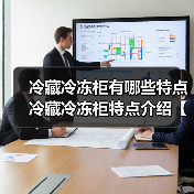 冷藏冷冻柜有哪些特点 冷藏冷冻柜特点介绍【详解】