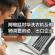阿根廷对华洗衣机反倾销调查启动，出口企业需警惕