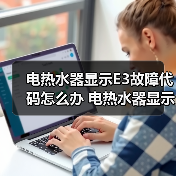电热水器显示E3故障代码怎么办 电热水器显示E3故障代码的原因及解决方法【详解】(图2) 电热水器显示E3故障代码怎么办 电热水器显示E3故障代码的原因及解决方法【详解】(图2)